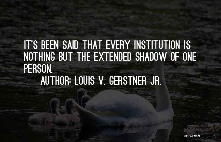 Louis V. Gerstner Jr. Quotes: It's Been Said That Every Institution Is Nothing But The Extended Shadow Of One Person.