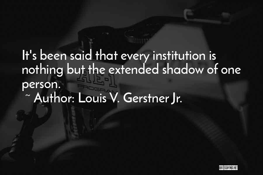 Louis V. Gerstner Jr. Quotes: It's Been Said That Every Institution Is Nothing But The Extended Shadow Of One Person.