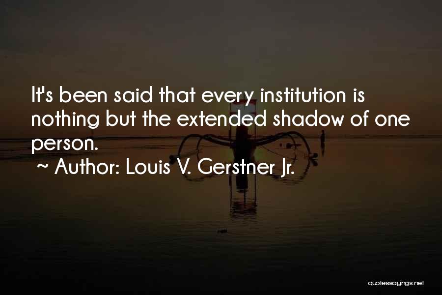 Louis V. Gerstner Jr. Quotes: It's Been Said That Every Institution Is Nothing But The Extended Shadow Of One Person.