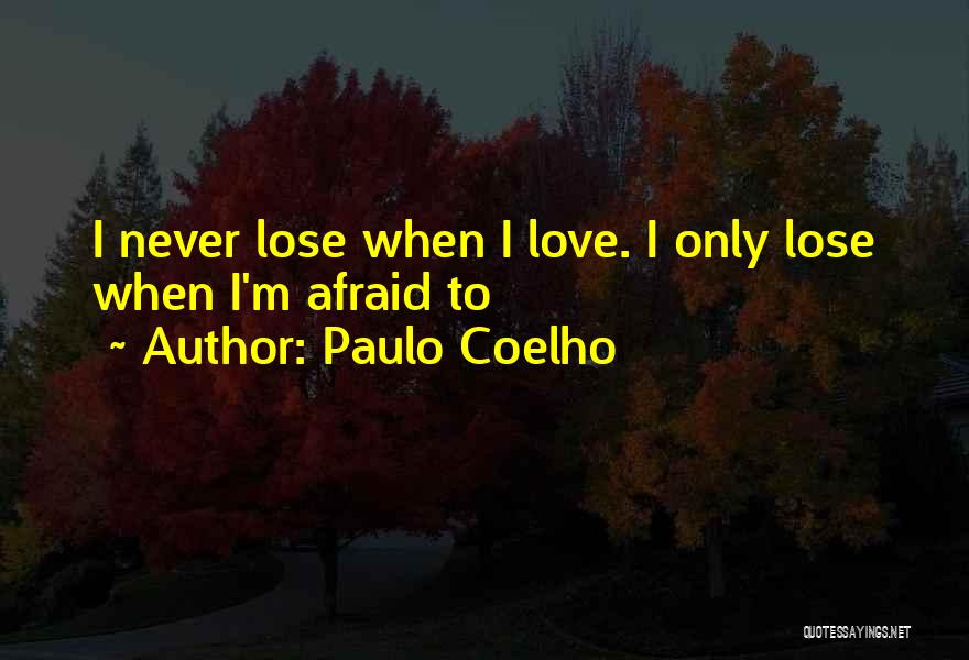 Paulo Coelho Quotes: I Never Lose When I Love. I Only Lose When I'm Afraid To