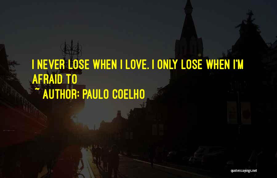 Paulo Coelho Quotes: I Never Lose When I Love. I Only Lose When I'm Afraid To