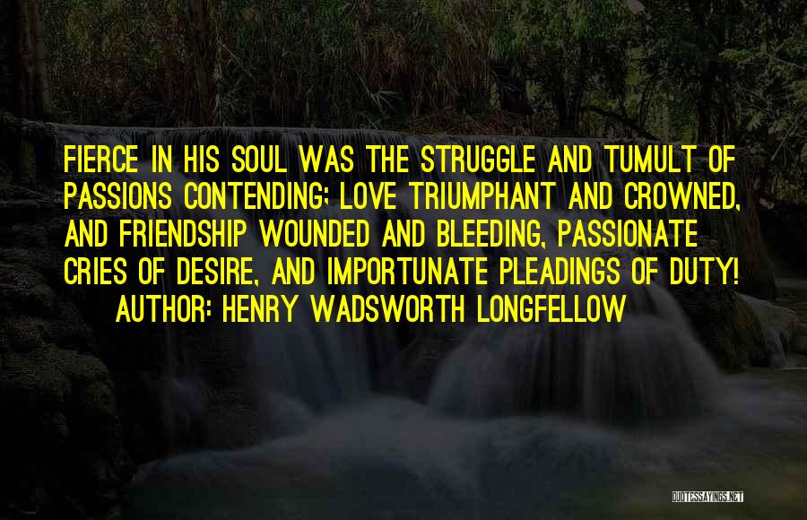 Henry Wadsworth Longfellow Quotes: Fierce In His Soul Was The Struggle And Tumult Of Passions Contending; Love Triumphant And Crowned, And Friendship Wounded And