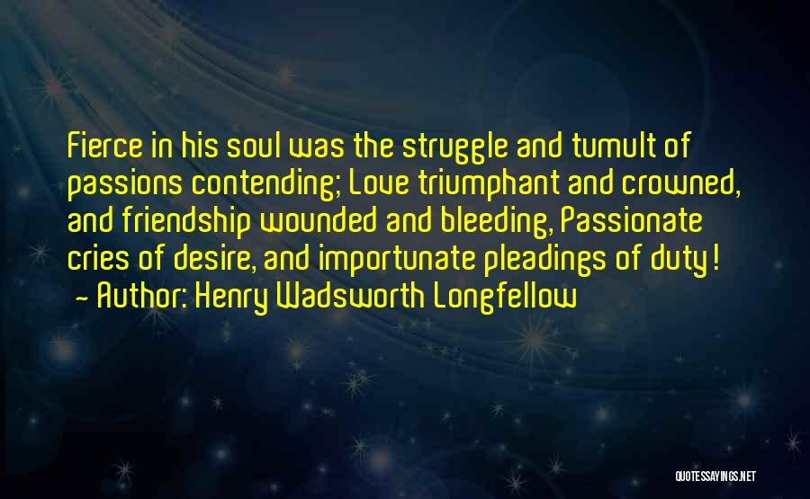 Henry Wadsworth Longfellow Quotes: Fierce In His Soul Was The Struggle And Tumult Of Passions Contending; Love Triumphant And Crowned, And Friendship Wounded And