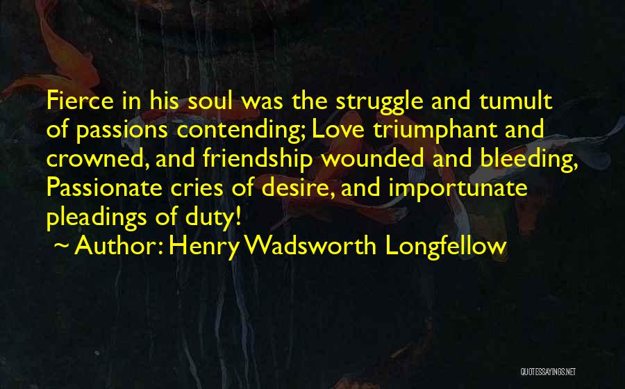 Henry Wadsworth Longfellow Quotes: Fierce In His Soul Was The Struggle And Tumult Of Passions Contending; Love Triumphant And Crowned, And Friendship Wounded And