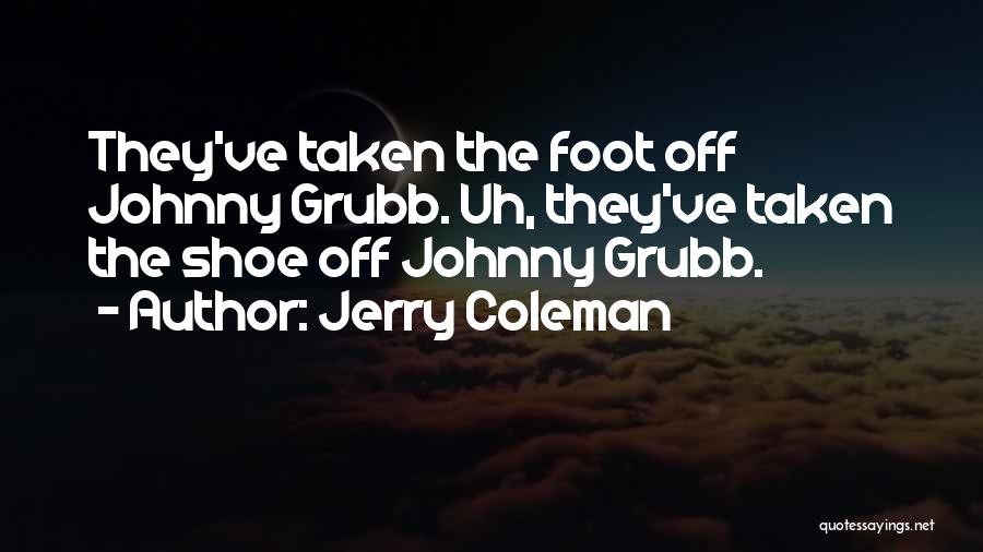 Jerry Coleman Quotes: They've Taken The Foot Off Johnny Grubb. Uh, They've Taken The Shoe Off Johnny Grubb.