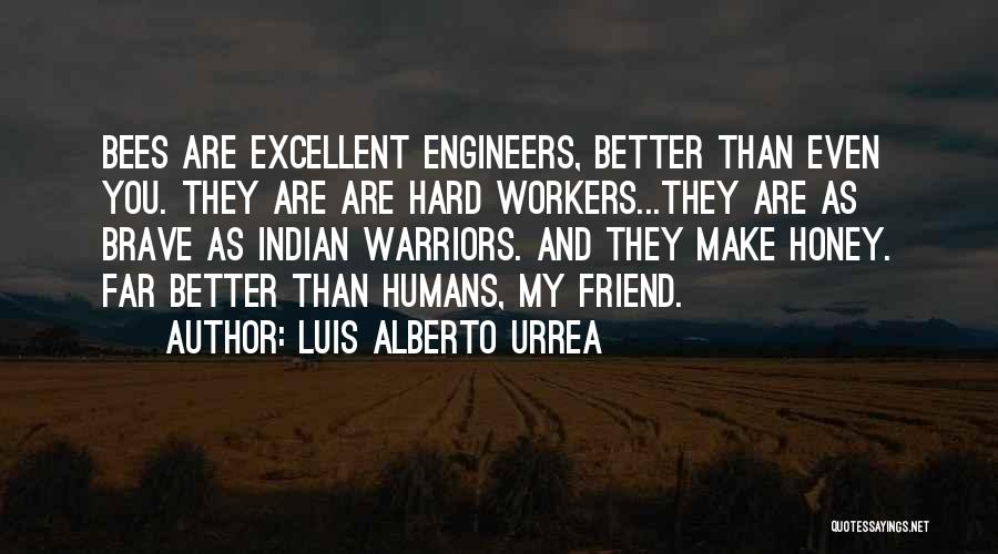 Luis Alberto Urrea Quotes: Bees Are Excellent Engineers, Better Than Even You. They Are Are Hard Workers...they Are As Brave As Indian Warriors. And