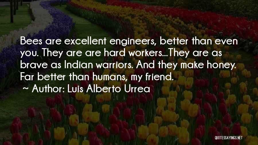 Luis Alberto Urrea Quotes: Bees Are Excellent Engineers, Better Than Even You. They Are Are Hard Workers...they Are As Brave As Indian Warriors. And