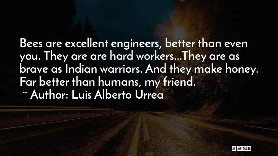 Luis Alberto Urrea Quotes: Bees Are Excellent Engineers, Better Than Even You. They Are Are Hard Workers...they Are As Brave As Indian Warriors. And