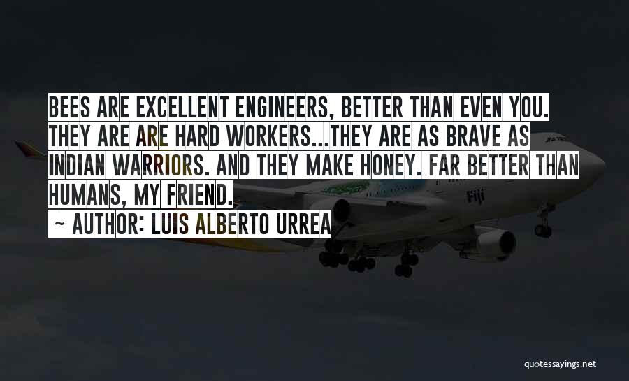Luis Alberto Urrea Quotes: Bees Are Excellent Engineers, Better Than Even You. They Are Are Hard Workers...they Are As Brave As Indian Warriors. And
