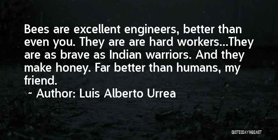 Luis Alberto Urrea Quotes: Bees Are Excellent Engineers, Better Than Even You. They Are Are Hard Workers...they Are As Brave As Indian Warriors. And