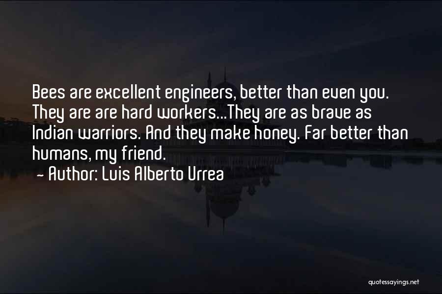 Luis Alberto Urrea Quotes: Bees Are Excellent Engineers, Better Than Even You. They Are Are Hard Workers...they Are As Brave As Indian Warriors. And