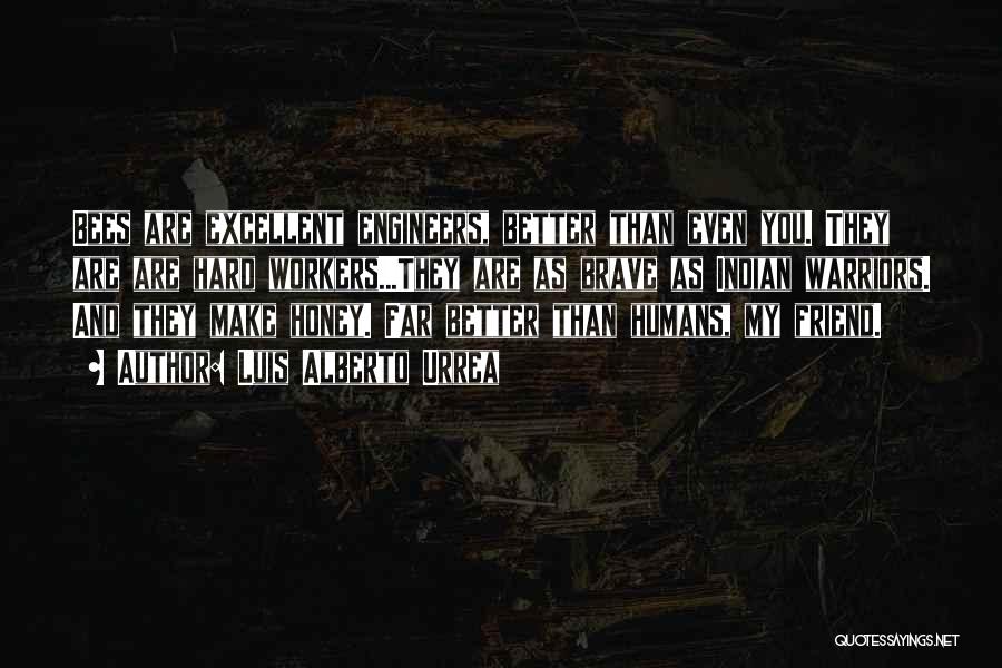 Luis Alberto Urrea Quotes: Bees Are Excellent Engineers, Better Than Even You. They Are Are Hard Workers...they Are As Brave As Indian Warriors. And