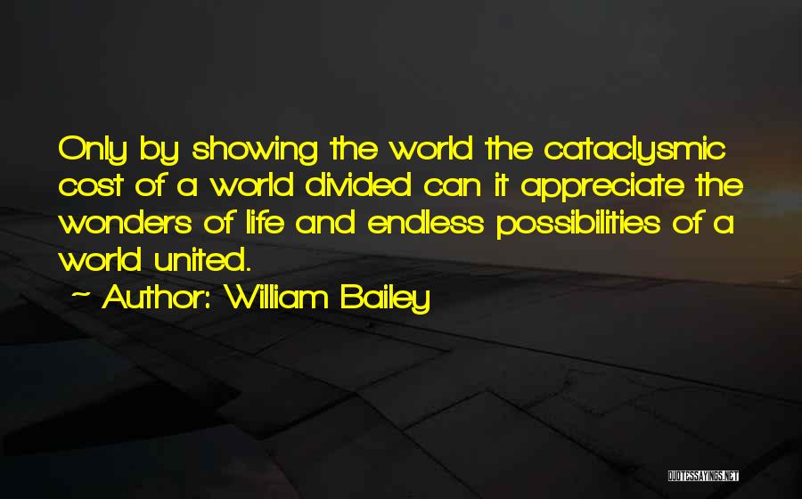 William Bailey Quotes: Only By Showing The World The Cataclysmic Cost Of A World Divided Can It Appreciate The Wonders Of Life And