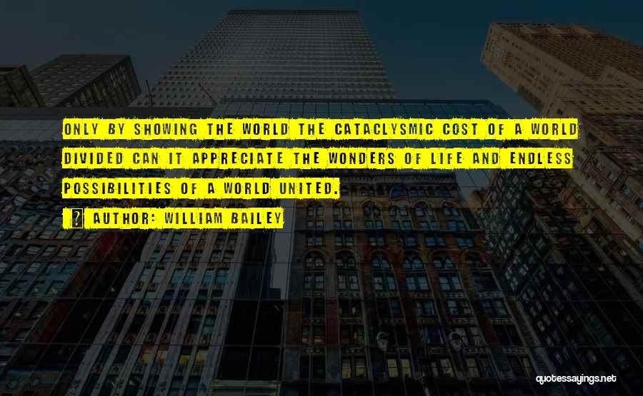 William Bailey Quotes: Only By Showing The World The Cataclysmic Cost Of A World Divided Can It Appreciate The Wonders Of Life And