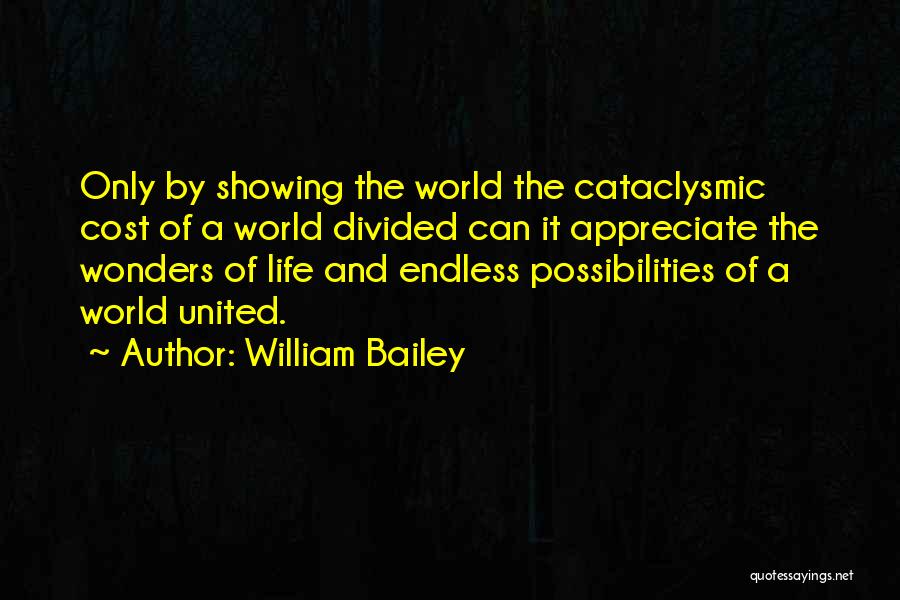 William Bailey Quotes: Only By Showing The World The Cataclysmic Cost Of A World Divided Can It Appreciate The Wonders Of Life And