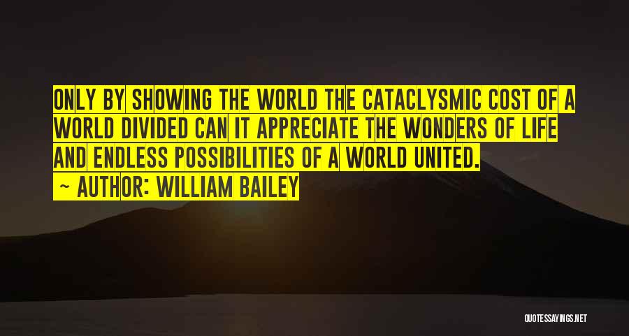 William Bailey Quotes: Only By Showing The World The Cataclysmic Cost Of A World Divided Can It Appreciate The Wonders Of Life And