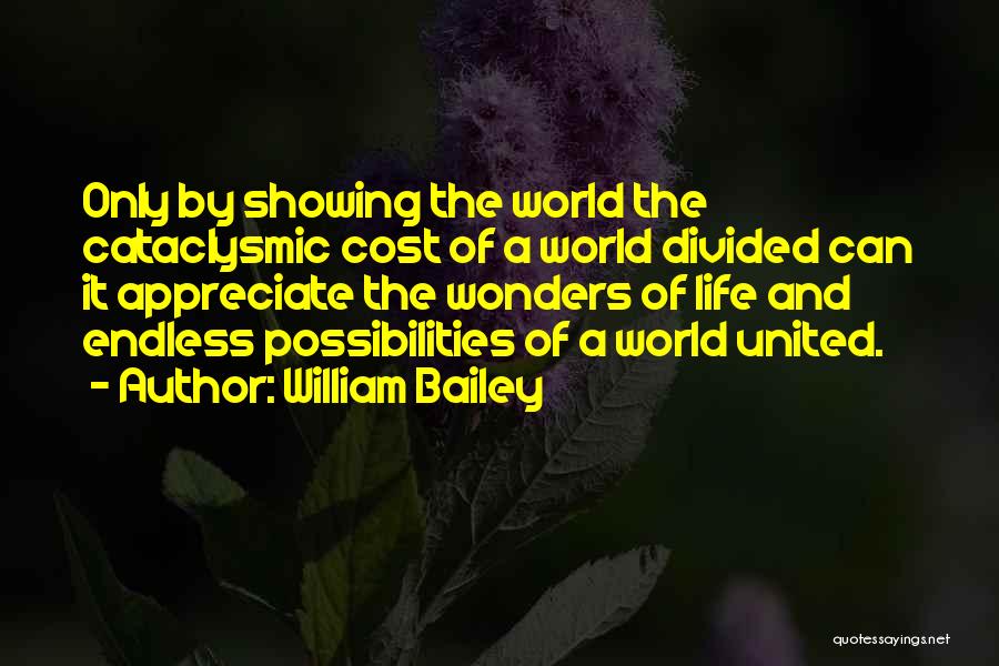 William Bailey Quotes: Only By Showing The World The Cataclysmic Cost Of A World Divided Can It Appreciate The Wonders Of Life And