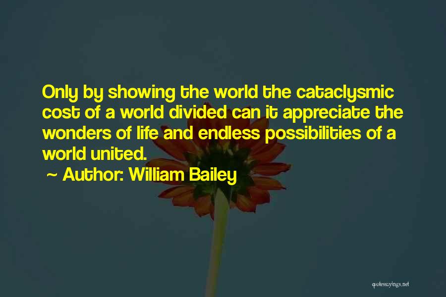 William Bailey Quotes: Only By Showing The World The Cataclysmic Cost Of A World Divided Can It Appreciate The Wonders Of Life And