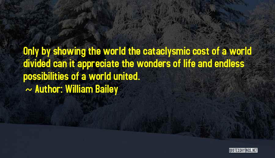 William Bailey Quotes: Only By Showing The World The Cataclysmic Cost Of A World Divided Can It Appreciate The Wonders Of Life And