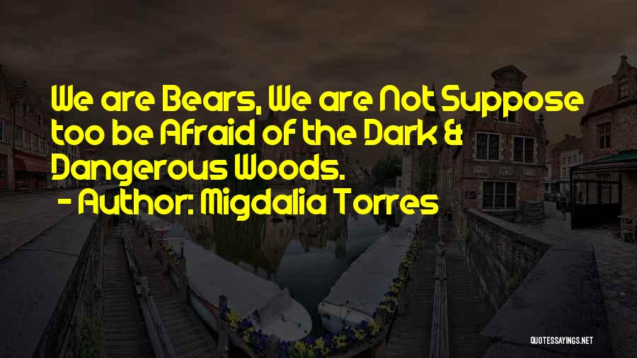 Migdalia Torres Quotes: We Are Bears, We Are Not Suppose Too Be Afraid Of The Dark & Dangerous Woods.