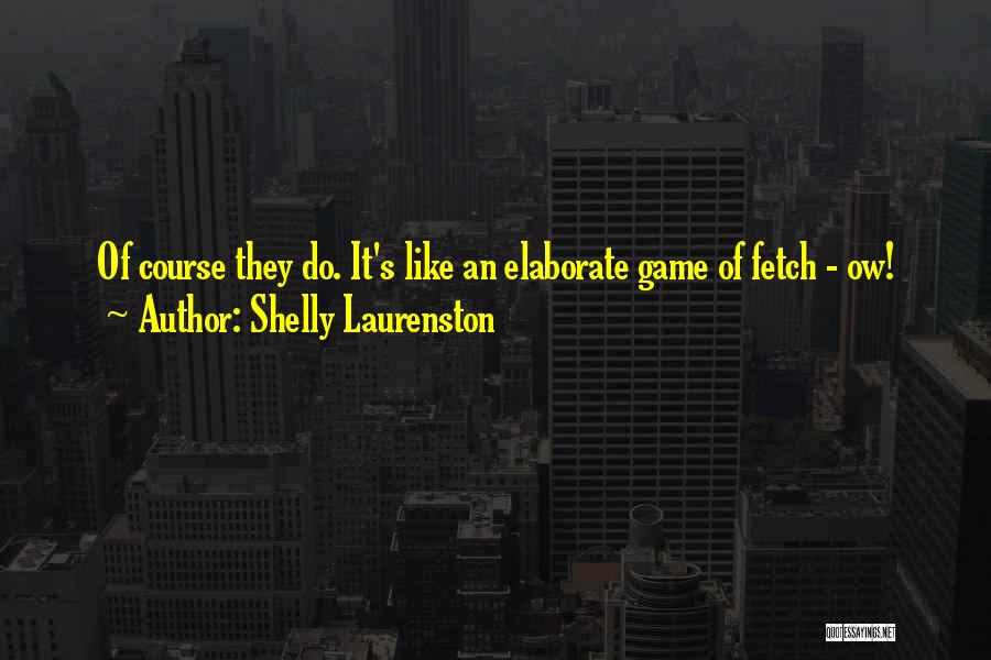 Shelly Laurenston Quotes: Of Course They Do. It's Like An Elaborate Game Of Fetch - Ow!