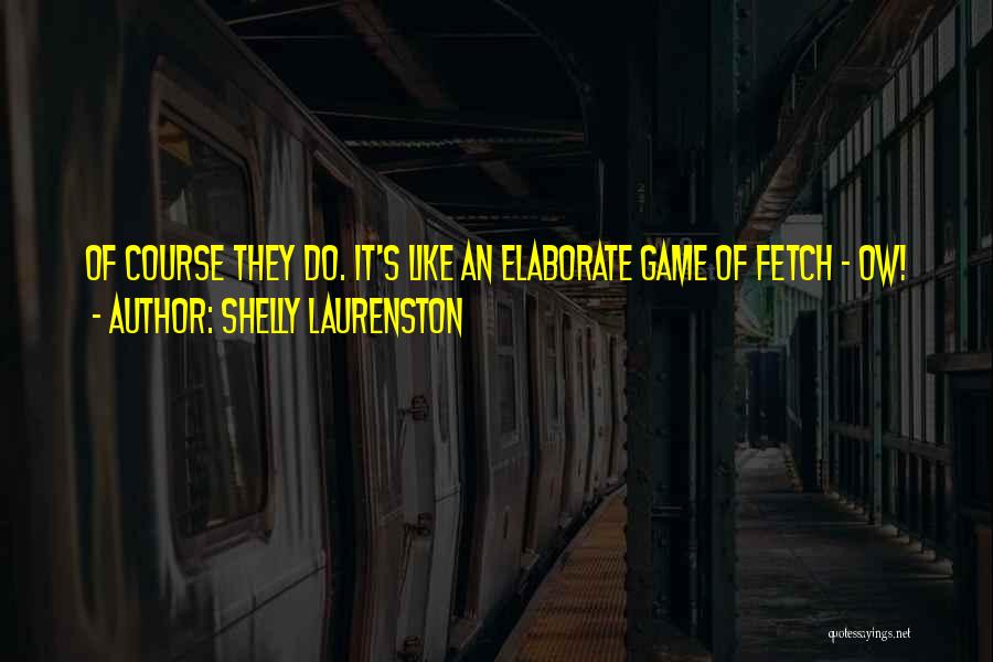 Shelly Laurenston Quotes: Of Course They Do. It's Like An Elaborate Game Of Fetch - Ow!