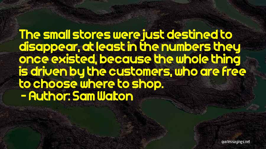 Sam Walton Quotes: The Small Stores Were Just Destined To Disappear, At Least In The Numbers They Once Existed, Because The Whole Thing