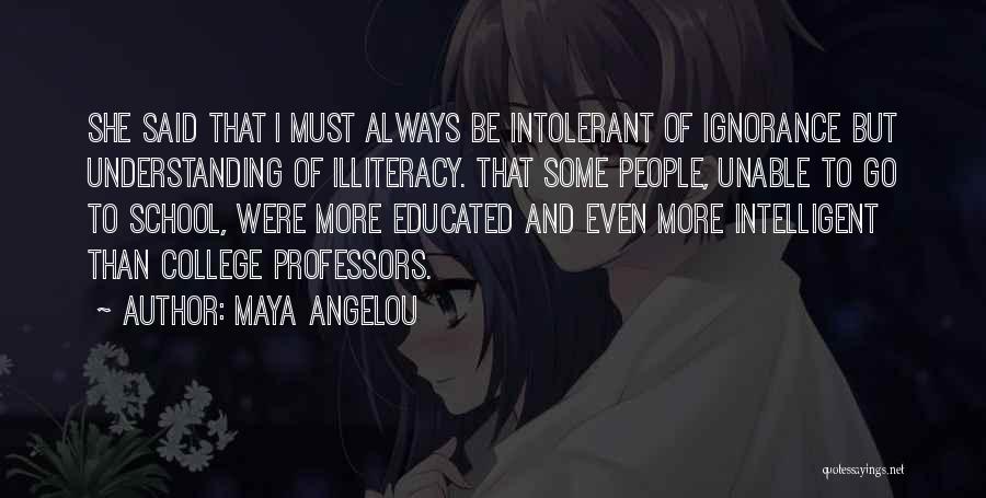 Maya Angelou Quotes: She Said That I Must Always Be Intolerant Of Ignorance But Understanding Of Illiteracy. That Some People, Unable To Go