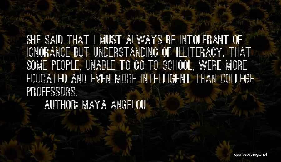 Maya Angelou Quotes: She Said That I Must Always Be Intolerant Of Ignorance But Understanding Of Illiteracy. That Some People, Unable To Go