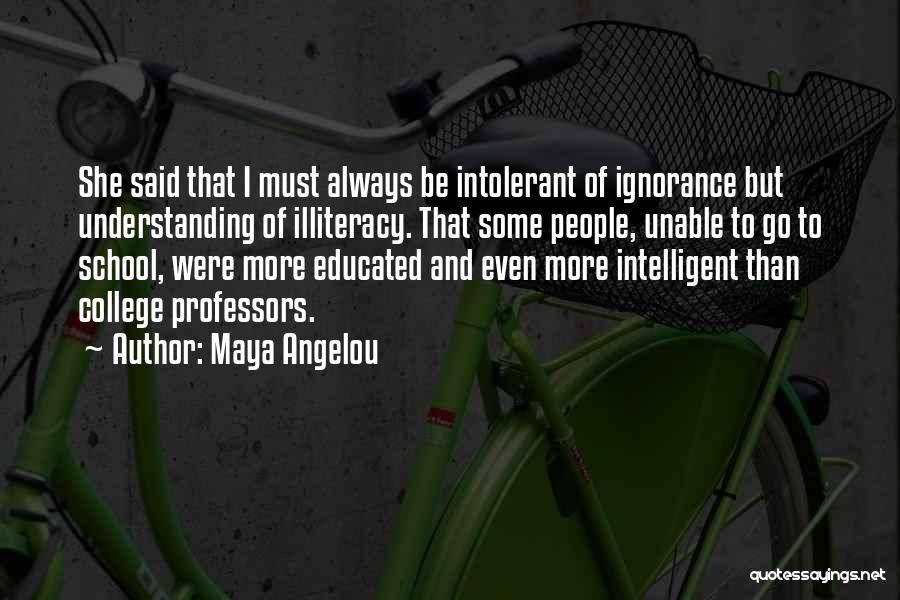 Maya Angelou Quotes: She Said That I Must Always Be Intolerant Of Ignorance But Understanding Of Illiteracy. That Some People, Unable To Go