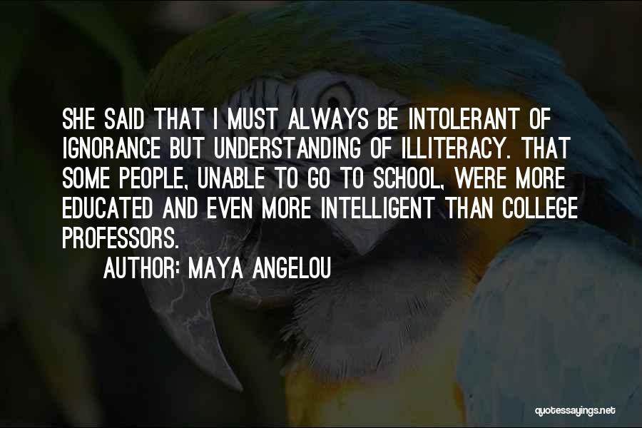 Maya Angelou Quotes: She Said That I Must Always Be Intolerant Of Ignorance But Understanding Of Illiteracy. That Some People, Unable To Go