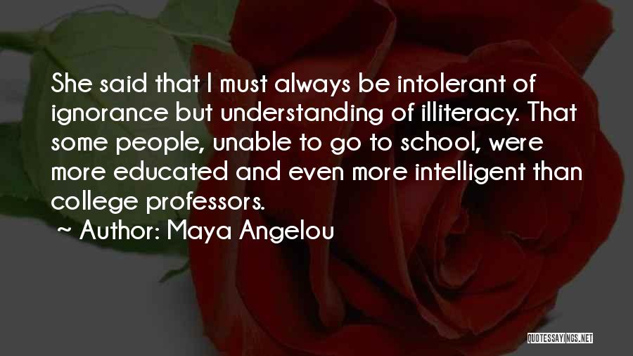 Maya Angelou Quotes: She Said That I Must Always Be Intolerant Of Ignorance But Understanding Of Illiteracy. That Some People, Unable To Go