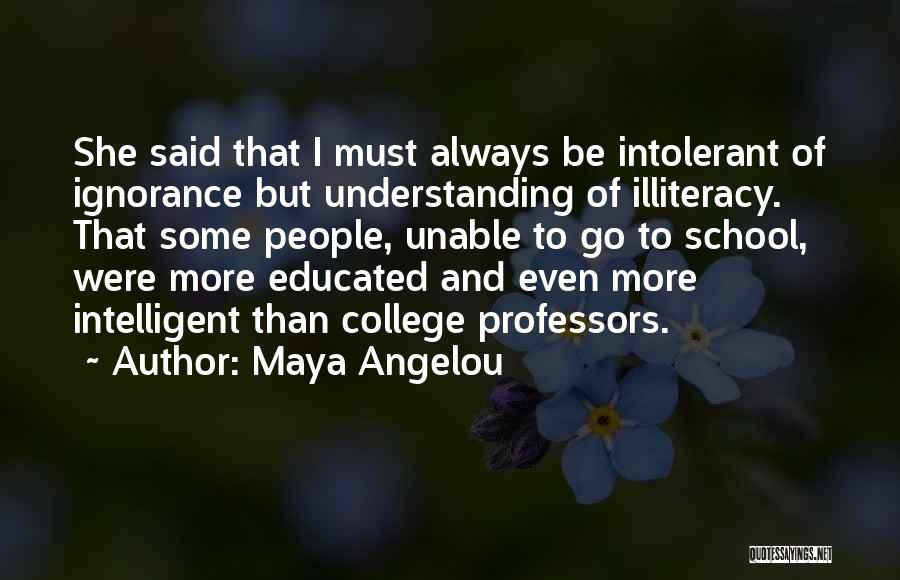 Maya Angelou Quotes: She Said That I Must Always Be Intolerant Of Ignorance But Understanding Of Illiteracy. That Some People, Unable To Go