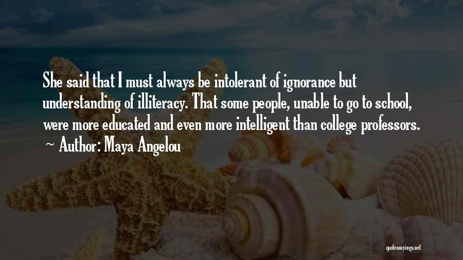 Maya Angelou Quotes: She Said That I Must Always Be Intolerant Of Ignorance But Understanding Of Illiteracy. That Some People, Unable To Go