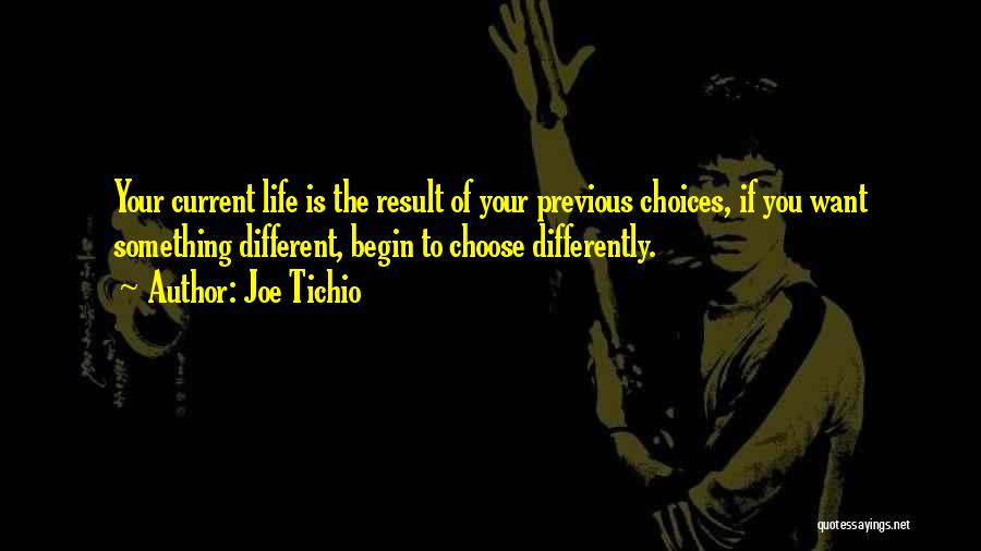 Joe Tichio Quotes: Your Current Life Is The Result Of Your Previous Choices, If You Want Something Different, Begin To Choose Differently.