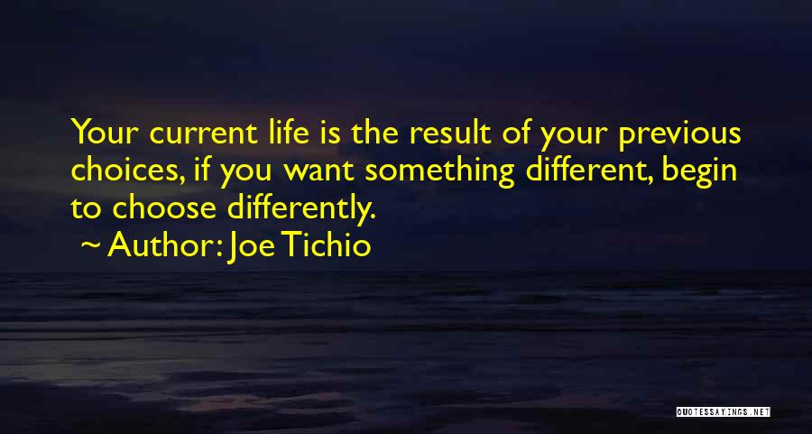 Joe Tichio Quotes: Your Current Life Is The Result Of Your Previous Choices, If You Want Something Different, Begin To Choose Differently.