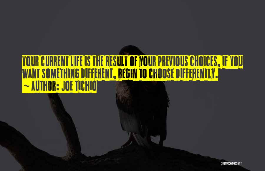 Joe Tichio Quotes: Your Current Life Is The Result Of Your Previous Choices, If You Want Something Different, Begin To Choose Differently.