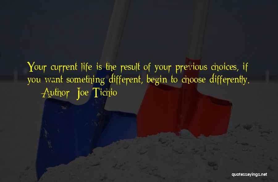 Joe Tichio Quotes: Your Current Life Is The Result Of Your Previous Choices, If You Want Something Different, Begin To Choose Differently.