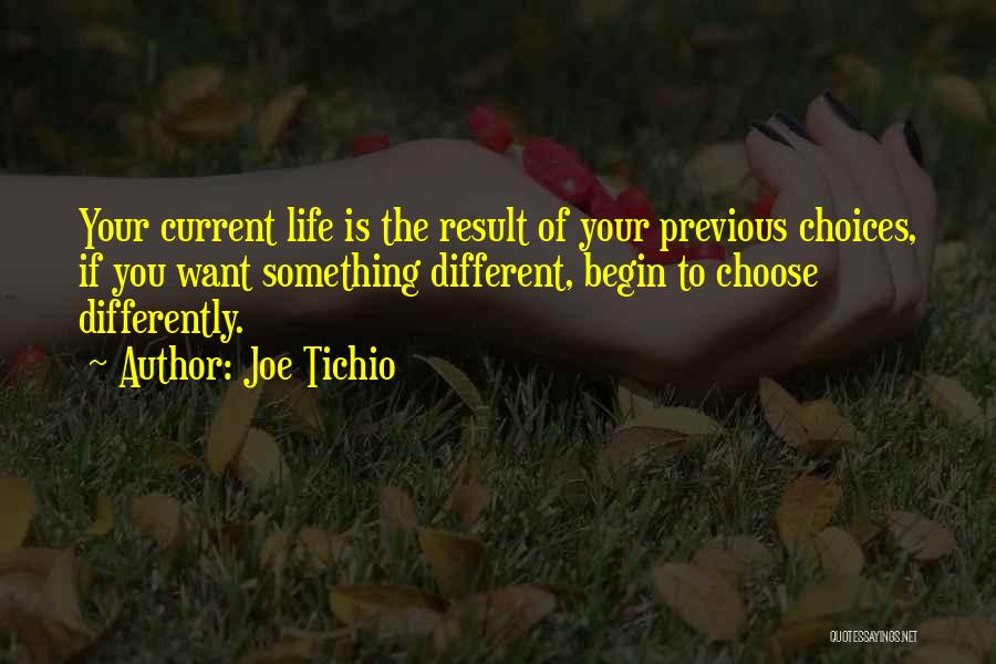 Joe Tichio Quotes: Your Current Life Is The Result Of Your Previous Choices, If You Want Something Different, Begin To Choose Differently.
