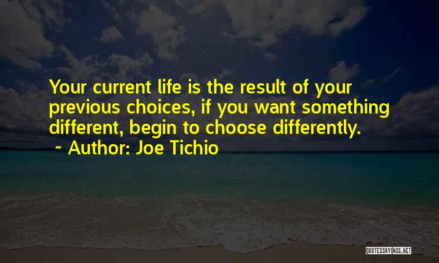 Joe Tichio Quotes: Your Current Life Is The Result Of Your Previous Choices, If You Want Something Different, Begin To Choose Differently.