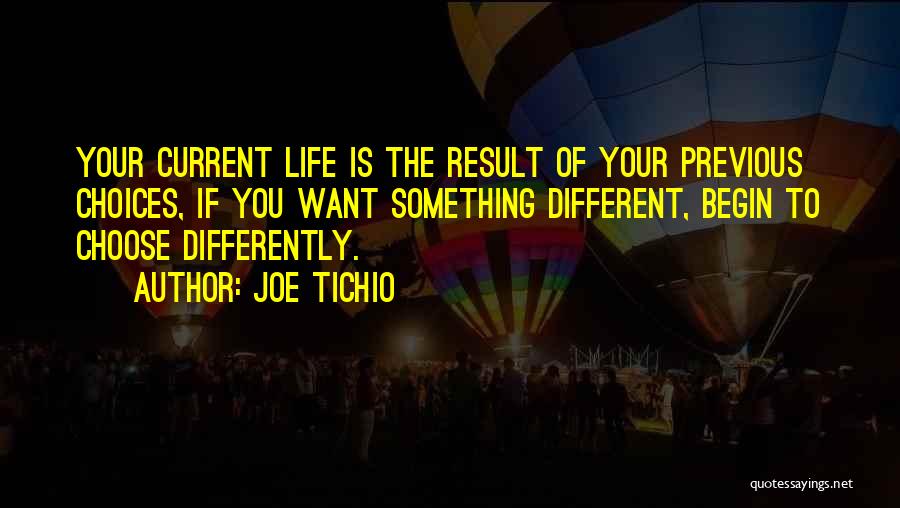 Joe Tichio Quotes: Your Current Life Is The Result Of Your Previous Choices, If You Want Something Different, Begin To Choose Differently.
