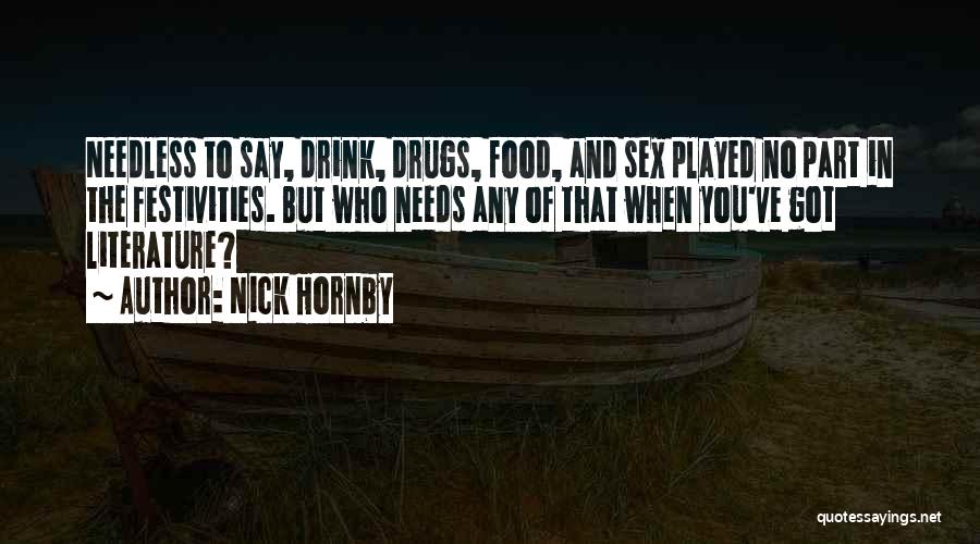 Nick Hornby Quotes: Needless To Say, Drink, Drugs, Food, And Sex Played No Part In The Festivities. But Who Needs Any Of That