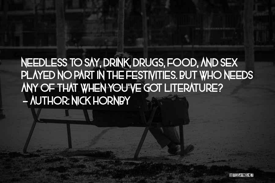 Nick Hornby Quotes: Needless To Say, Drink, Drugs, Food, And Sex Played No Part In The Festivities. But Who Needs Any Of That