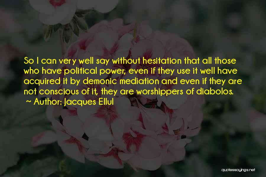 Jacques Ellul Quotes: So I Can Very Well Say Without Hesitation That All Those Who Have Political Power, Even If They Use It