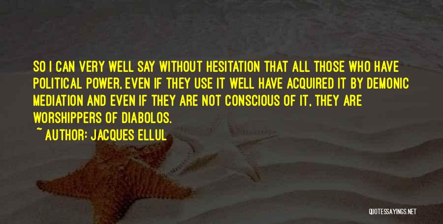 Jacques Ellul Quotes: So I Can Very Well Say Without Hesitation That All Those Who Have Political Power, Even If They Use It