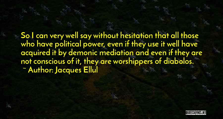 Jacques Ellul Quotes: So I Can Very Well Say Without Hesitation That All Those Who Have Political Power, Even If They Use It