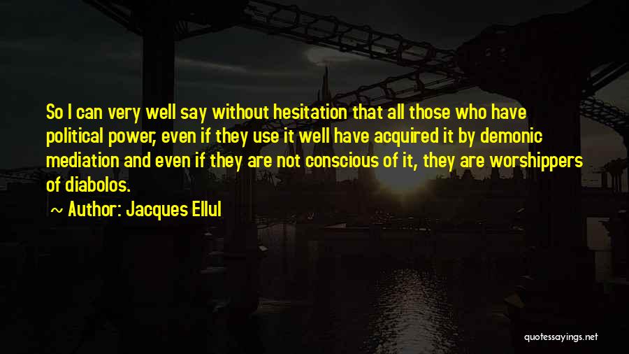 Jacques Ellul Quotes: So I Can Very Well Say Without Hesitation That All Those Who Have Political Power, Even If They Use It