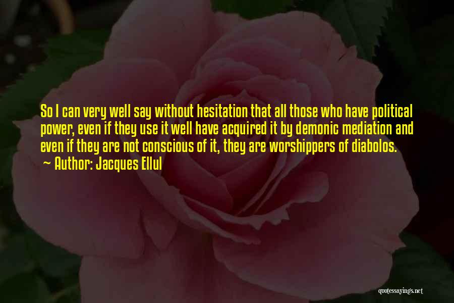 Jacques Ellul Quotes: So I Can Very Well Say Without Hesitation That All Those Who Have Political Power, Even If They Use It