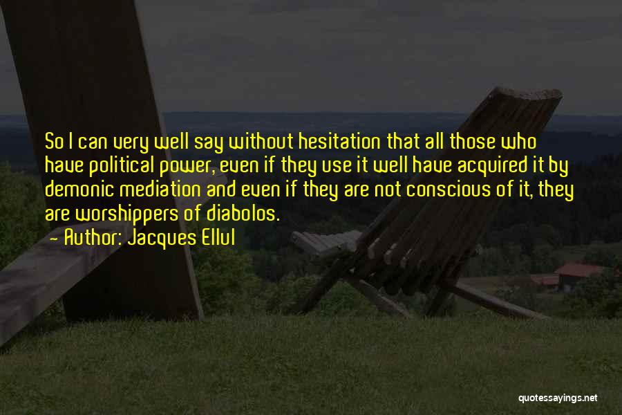 Jacques Ellul Quotes: So I Can Very Well Say Without Hesitation That All Those Who Have Political Power, Even If They Use It