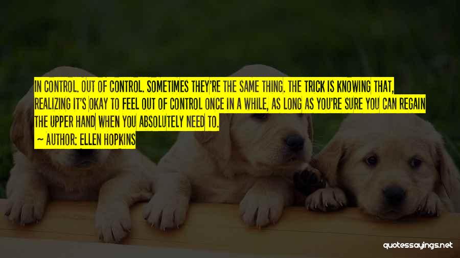 Ellen Hopkins Quotes: In Control. Out Of Control. Sometimes They're The Same Thing. The Trick Is Knowing That, Realizing It's Okay To Feel